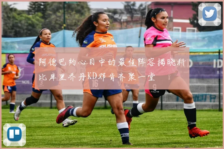 阿德巴约心目中的最佳阵容揭晓科比库里乔丹KD邓肯齐聚一堂