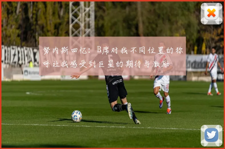努内斯回忆：B席对我不同位置的称呼让我感受到巨星的期待与激励