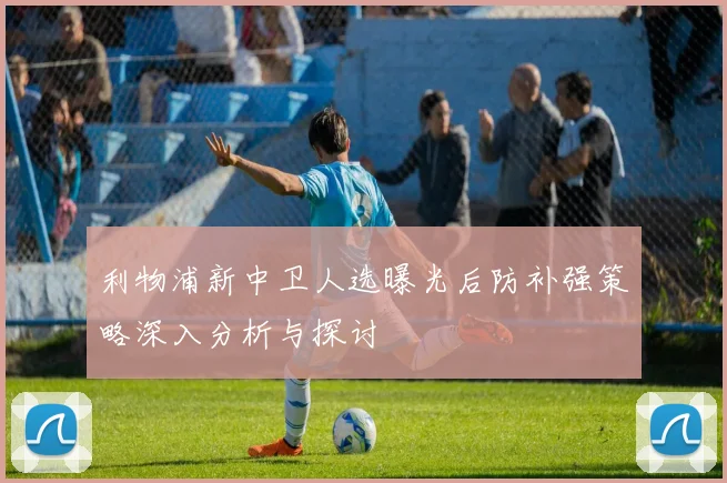 利物浦新中卫人选曝光后防补强策略深入分析与探讨