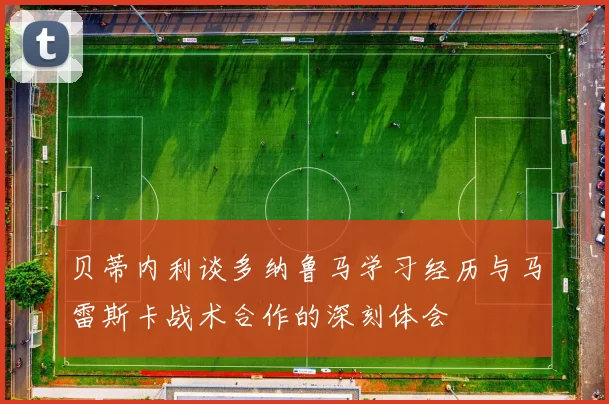 贝蒂内利谈多纳鲁马学习经历与马雷斯卡战术合作的深刻体会