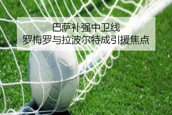 巴萨补强中卫线 罗梅罗与拉波尔特成引援焦点 - DAFA.COM