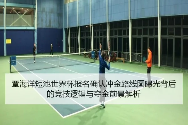 覃海洋短池世界杯报名确认冲金路线图曝光背后的竞技逻辑与夺金前景解析 - DAFA.COM