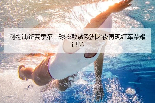 利物浦新赛季第三球衣致敬欧洲之夜再现红军荣耀记忆 - DAFA.COM