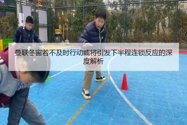 曼联冬窗若不及时行动或将引发下半程连锁反应的深度解析（DAFA.COM）